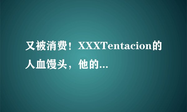 又被消费！XXXTentacion的人血馒头，他的母亲还要继续吃多久？