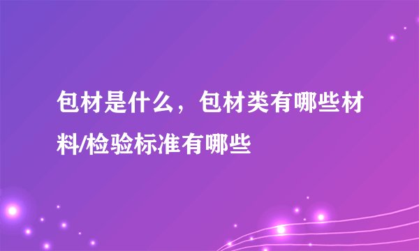 包材是什么，包材类有哪些材料/检验标准有哪些