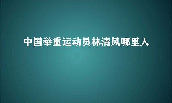 中国举重运动员林清风哪里人