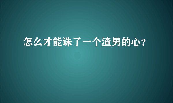 怎么才能诛了一个渣男的心？