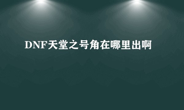 DNF天堂之号角在哪里出啊