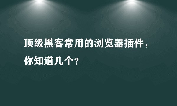 顶级黑客常用的浏览器插件，你知道几个？