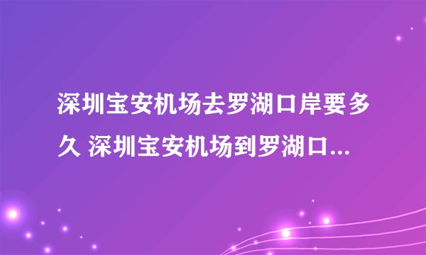 深圳宝安机场去罗湖口岸要多久 深圳宝安机场到罗湖口岸怎么走最方便