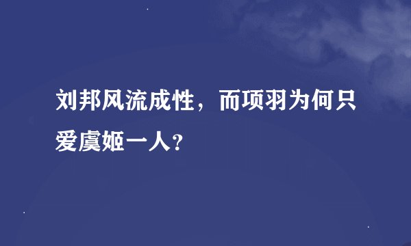 刘邦风流成性，而项羽为何只爱虞姬一人？
