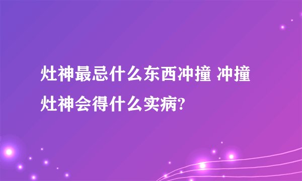 灶神最忌什么东西冲撞 冲撞灶神会得什么实病?