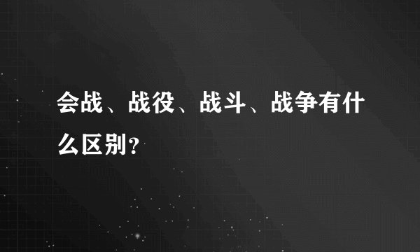 会战、战役、战斗、战争有什么区别？