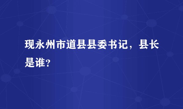 现永州市道县县委书记，县长是谁？