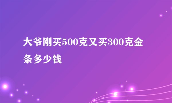 大爷刚买500克又买300克金条多少钱
