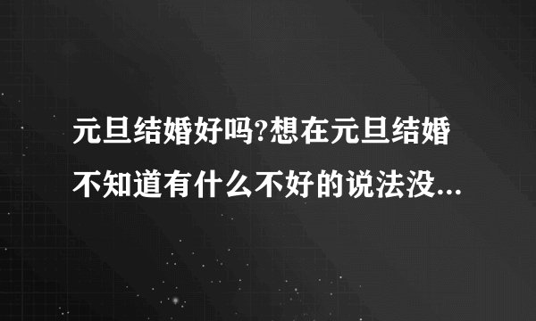 元旦结婚好吗?想在元旦结婚不知道有什么不好的说法没有?大家帮忙参考一下！