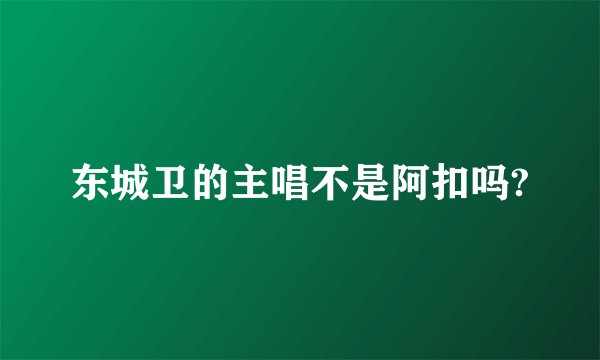 东城卫的主唱不是阿扣吗?