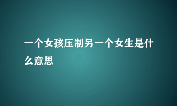 一个女孩压制另一个女生是什么意思