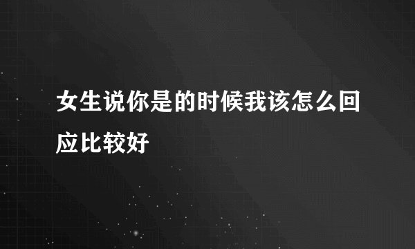 女生说你是的时候我该怎么回应比较好