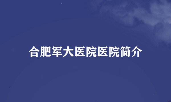 合肥军大医院医院简介