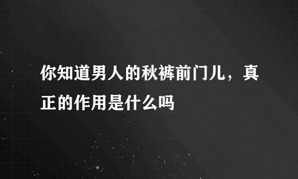 你知道男人的秋裤前门儿,真正的作用是什么吗