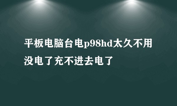 平板电脑台电p98hd太久不用没电了充不进去电了