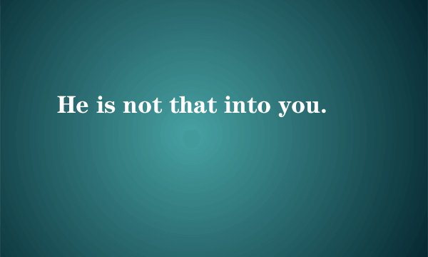 He is not that into you.
