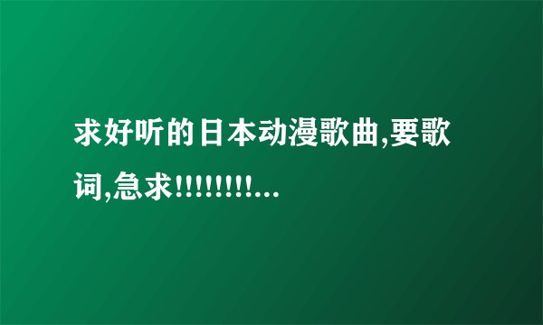 求好听的日本动漫歌曲,要歌词,急求!!!!!!!!!!!!!!!!!!