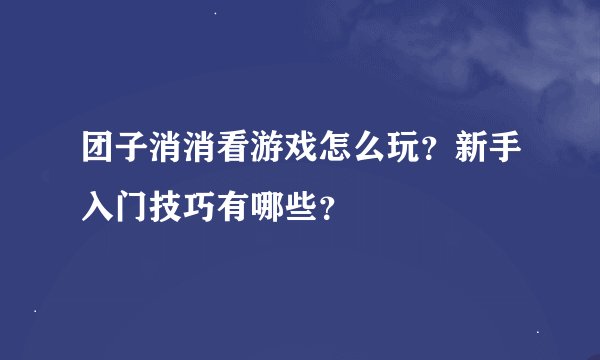 团子消消看游戏怎么玩？新手入门技巧有哪些？
