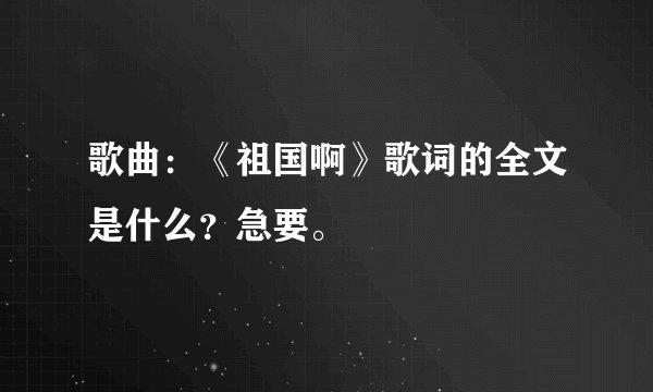 歌曲：《祖国啊》歌词的全文是什么？急要。