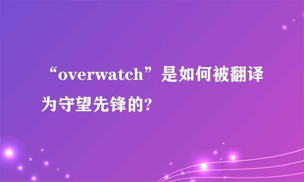 “overwatch”是如何被翻译为守望先锋的?