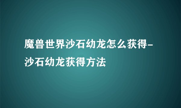 魔兽世界沙石幼龙怎么获得-沙石幼龙获得方法