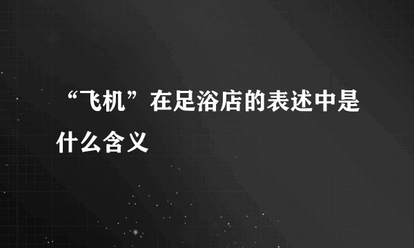 “飞机”在足浴店的表述中是什么含义