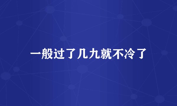 一般过了几九就不冷了