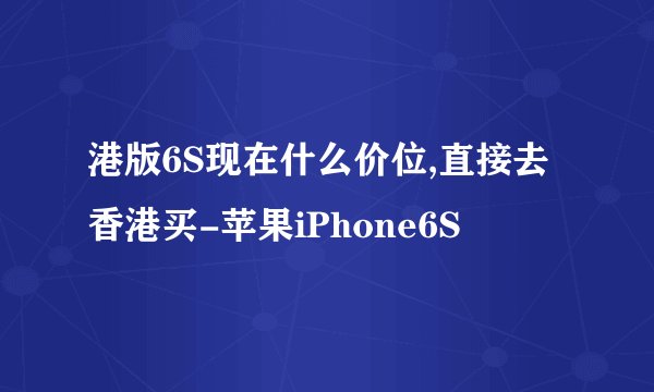 港版6S现在什么价位,直接去香港买-苹果iPhone6S