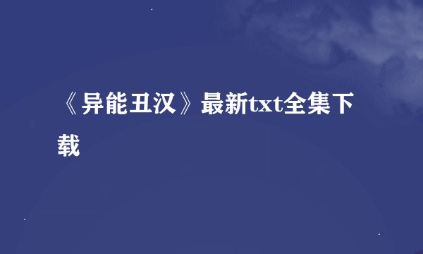 《异能丑汉》最新txt全集下载