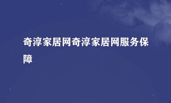 奇淳家居网奇淳家居网服务保障
