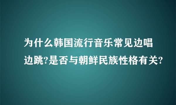 为什么韩国流行音乐常见边唱边跳?是否与朝鲜民族性格有关?