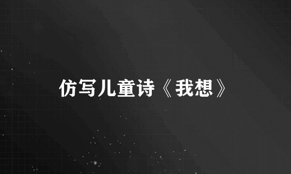 仿写儿童诗《我想》