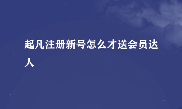起凡注册新号怎么才送会员达人