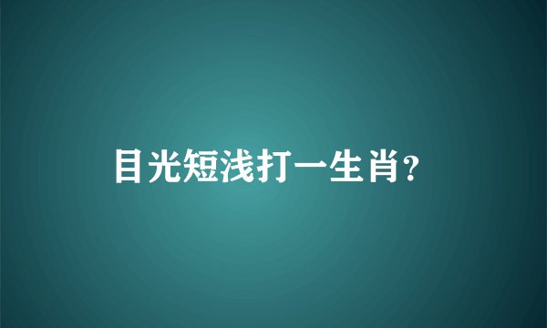 目光短浅打一生肖？