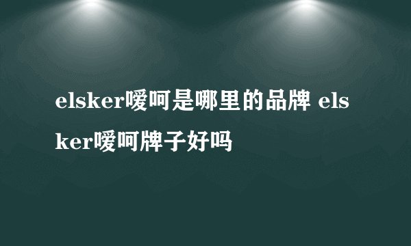elsker嗳呵是哪里的品牌 elsker嗳呵牌子好吗