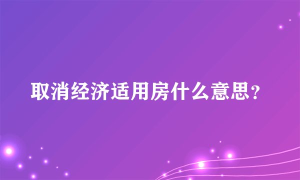 取消经济适用房什么意思？