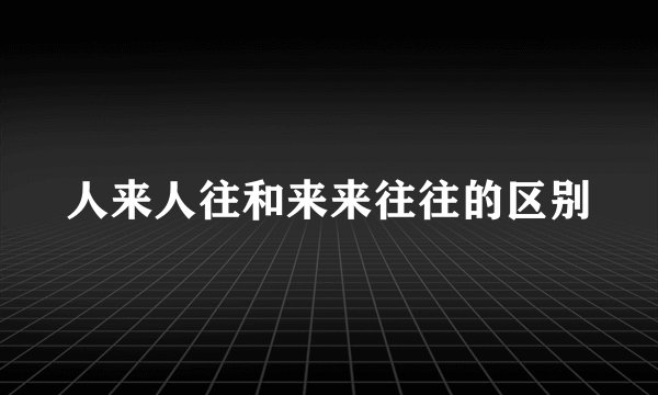 人来人往和来来往往的区别