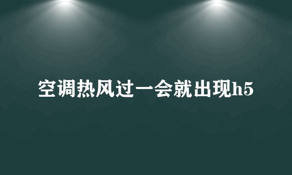 空调热风过一会就出现h5