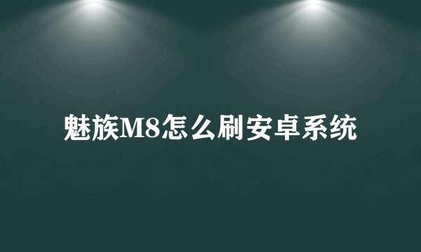 魅族M8怎么刷安卓系统