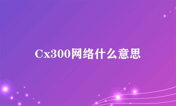 Cx300网络什么意思