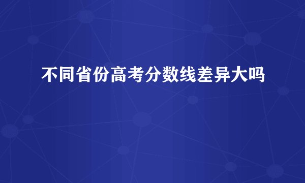 不同省份高考分数线差异大吗