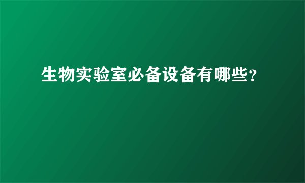 生物实验室必备设备有哪些？