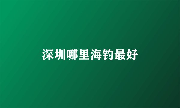 深圳哪里海钓最好