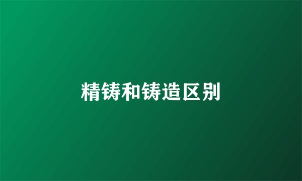 精铸和铸造区别