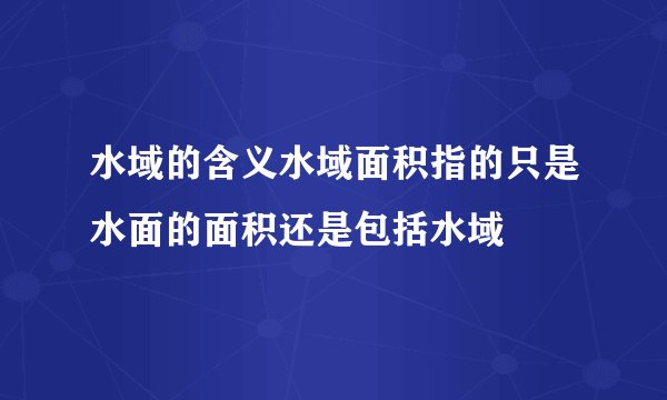 水域的含义水域面积指的只是水面的面积还是包括水域