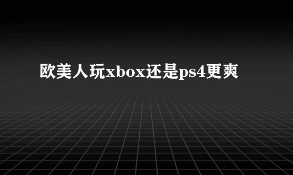 欧美人玩xbox还是ps4更爽