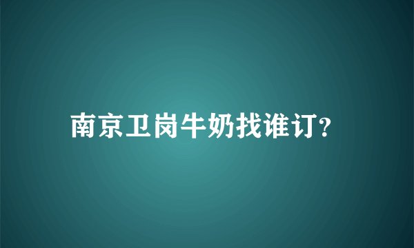 南京卫岗牛奶找谁订？