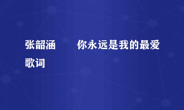 张韶涵  你永远是我的最爱歌词