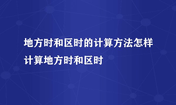 地方时和区时的计算方法怎样计算地方时和区时