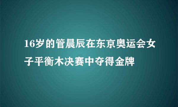 16岁的管晨辰在东京奥运会女子平衡木决赛中夺得金牌
